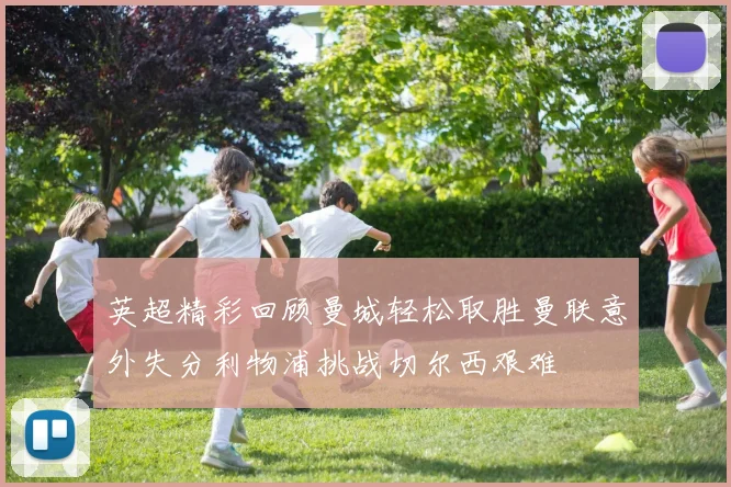 英超精彩回顾曼城轻松取胜曼联意外失分利物浦挑战切尔西艰难