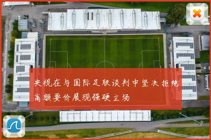 央视在与国际足联谈判中坚决拒绝高额要价展现强硬立场