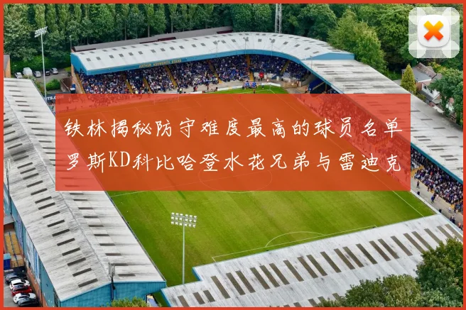 铁林揭秘防守难度最高的球员名单罗斯KD科比哈登水花兄弟与雷迪克