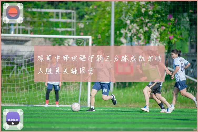 绿军中锋攻强守弱三分球成凯尔特人胜负关键因素