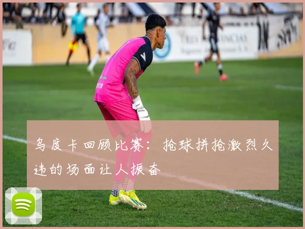 乌度卡回顾比赛：抢球拼抢激烈久违的场面让人振奋