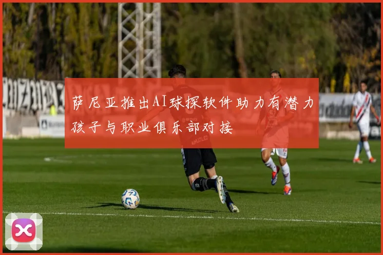 萨尼亚推出AI球探软件助力有潜力孩子与职业俱乐部对接