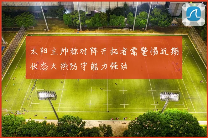 太阳主帅称对阵开拓者需警惕近期状态火热防守能力强劲