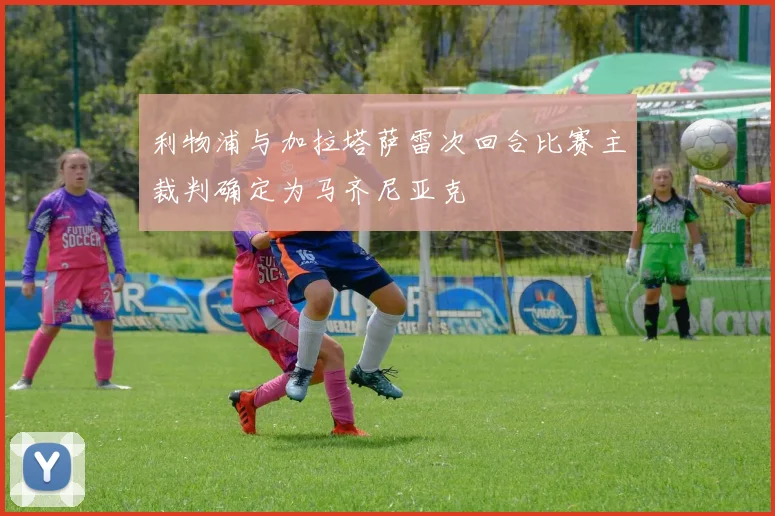 利物浦与加拉塔萨雷次回合比赛主裁判确定为马齐尼亚克