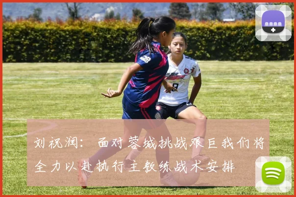 刘祝润：面对蓉城挑战艰巨我们将全力以赴执行主教练战术安排