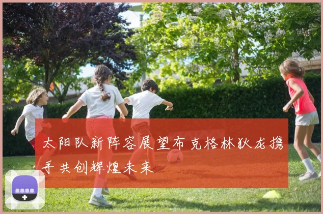 太阳队新阵容展望布克格林狄龙携手共创辉煌未来