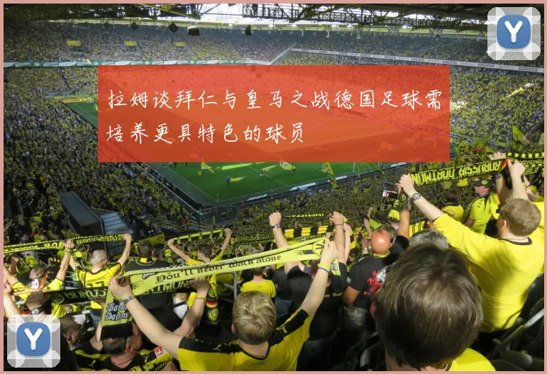 拉姆谈拜仁与皇马之战德国足球需培养更具特色的球员