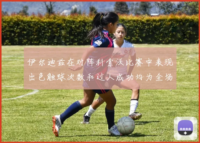 伊尔迪兹在对阵科索沃比赛中表现出色触球次数和过人成功均为全场最高