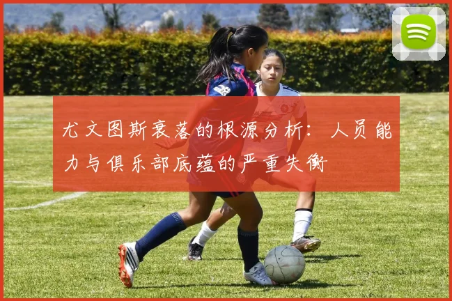 尤文图斯衰落的根源分析：人员能力与俱乐部底蕴的严重失衡