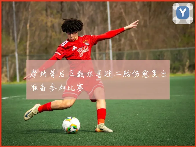 摩纳哥后卫戴尔喜迎二胎伤愈复出准备参加比赛
