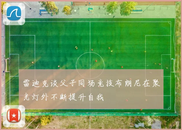 雷迪克谈父子同场竞技布朗尼在聚光灯外不断提升自我