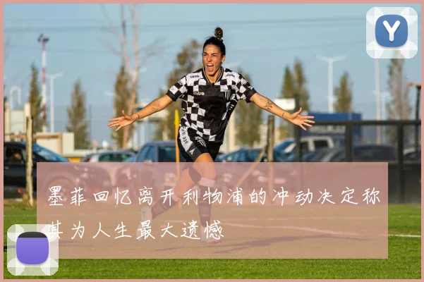 墨菲回忆离开利物浦的冲动决定称其为人生最大遗憾