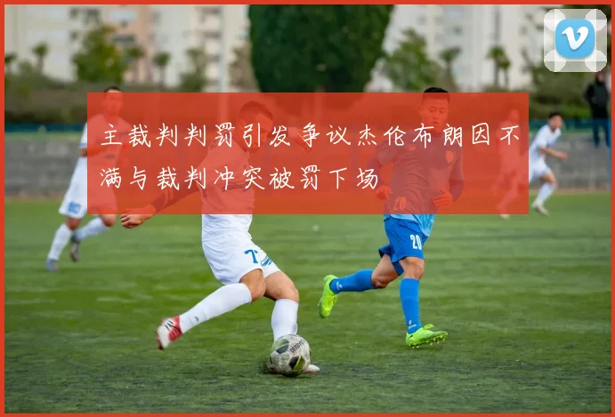 主裁判判罚引发争议杰伦布朗因不满与裁判冲突被罚下场