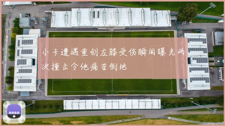 小卡遭遇重创左膝受伤瞬间曝光两次撞击令他痛苦倒地