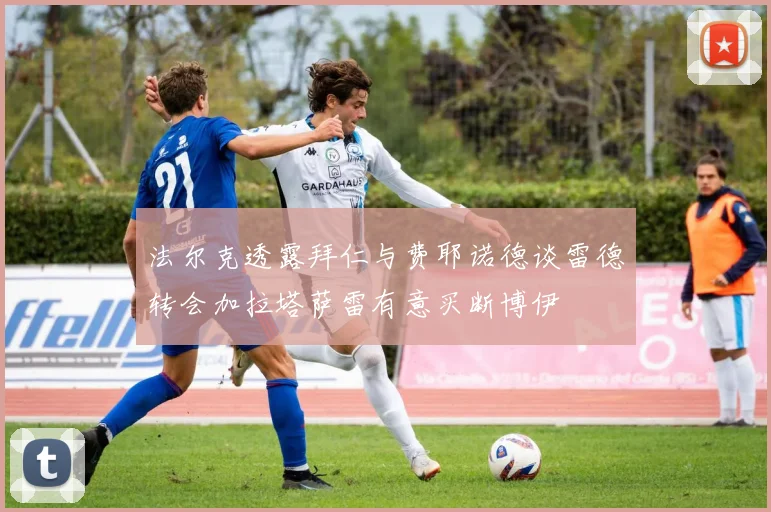 法尔克透露拜仁与费耶诺德谈雷德转会加拉塔萨雷有意买断博伊