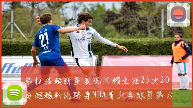 弗拉格超新星表现闪耀生涯25次20分超越科比跻身NBA青少年球员第六位
