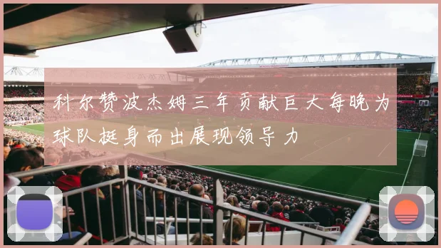 科尔赞波杰姆三年贡献巨大每晚为球队挺身而出展现领导力