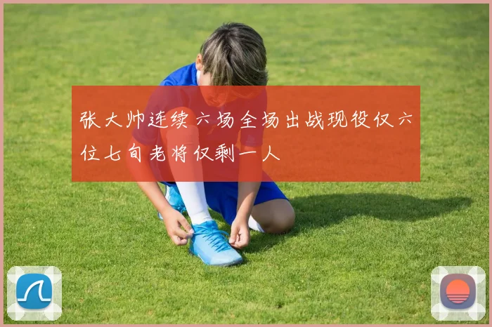 张大帅连续六场全场出战现役仅六位七旬老将仅剩一人