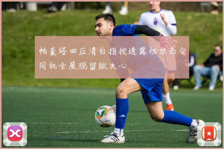 帕奎塔回应清白指控透露切尔西合同机会展现留欧决心