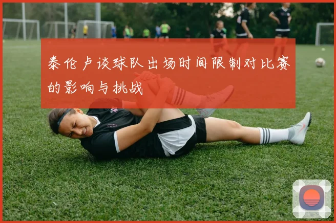 泰伦卢谈球队出场时间限制对比赛的影响与挑战