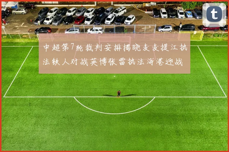 中超第7轮裁判安排揭晓麦麦提江执法铁人对战英博张雷执法海港迎战铜梁龙