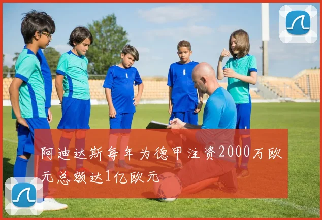 阿迪达斯每年为德甲注资2000万欧元总额达1亿欧元