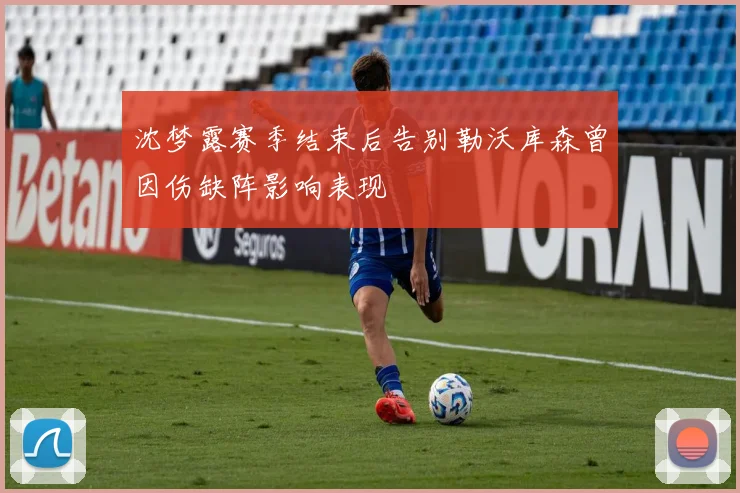 沈梦露赛季结束后告别勒沃库森曾因伤缺阵影响表现