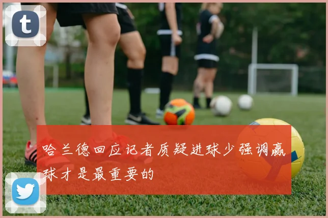 哈兰德回应记者质疑进球少强调赢球才是最重要的