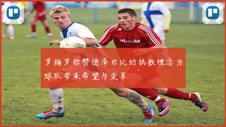 罗梅罗称赞德泽尔比的执教理念为球队带来希望与变革