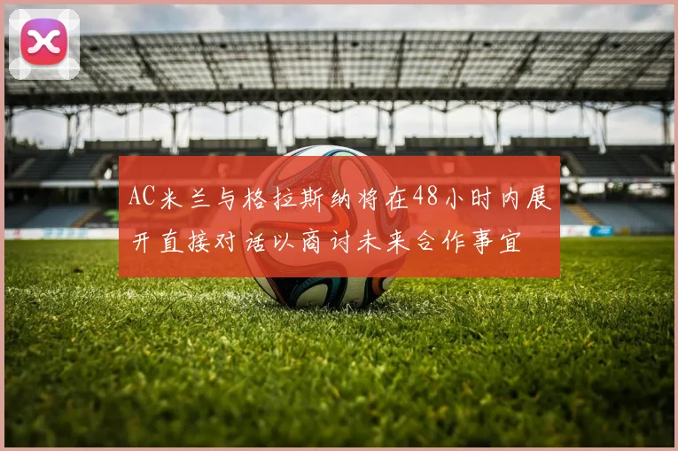 AC米兰与格拉斯纳将在48小时内展开直接对话以商讨未来合作事宜