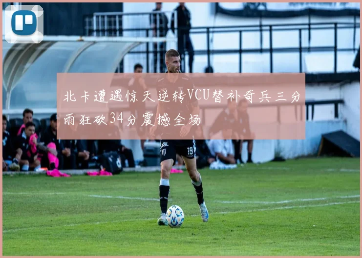 北卡遭遇惊天逆转VCU替补奇兵三分雨狂砍34分震撼全场