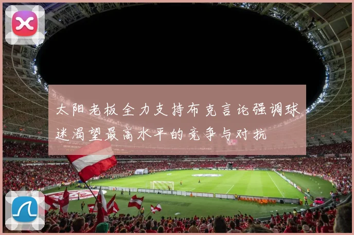 太阳老板全力支持布克言论强调球迷渴望最高水平的竞争与对抗