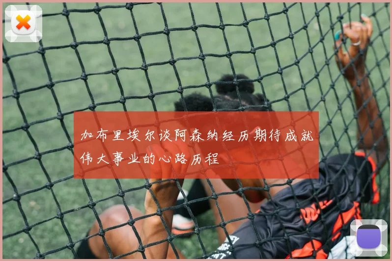 加布里埃尔谈阿森纳经历期待成就伟大事业的心路历程