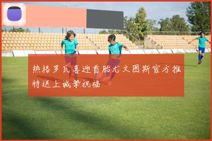 热格罗瓦喜迎首胎尤文图斯官方推特送上诚挚祝福