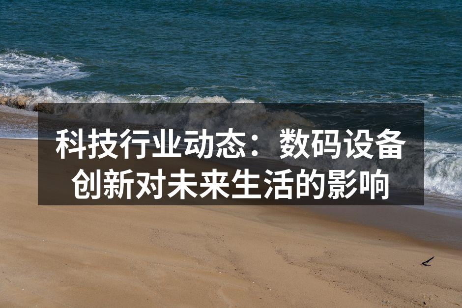 科技行业动态：数码设备创新对未来生活的影响