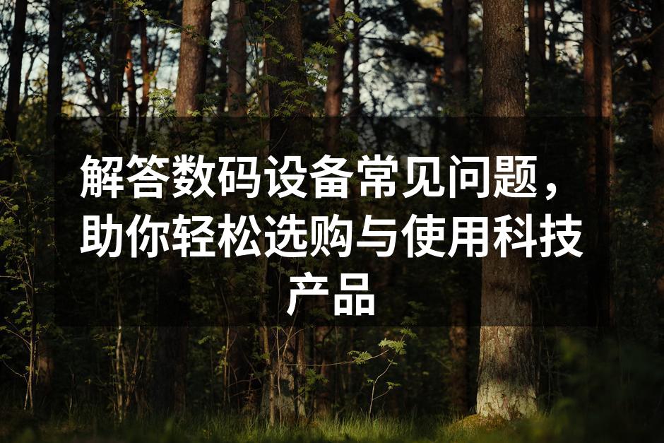 解答数码设备常见问题，助你轻松选购与使用科技产品