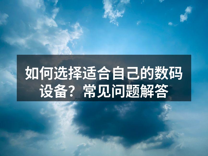 如何选择适合自己的数码设备？常见问题解答