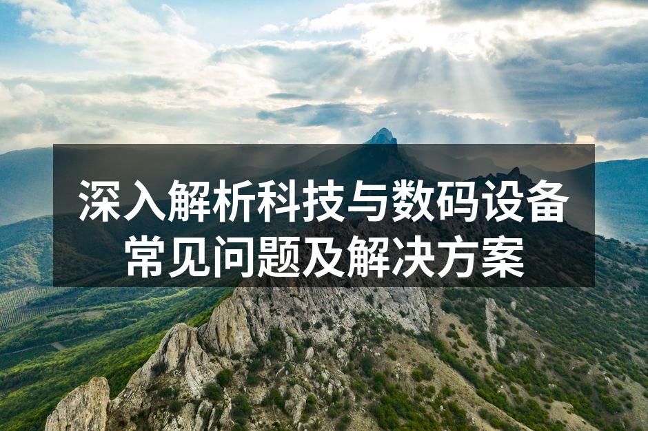 深入解析科技与数码设备常见问题及解决方案