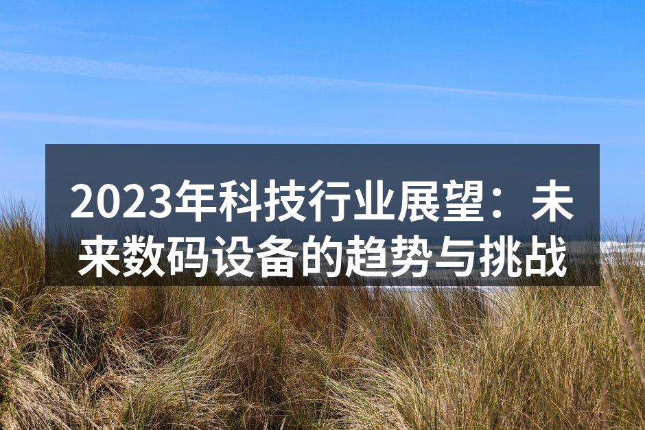 2023年科技行业展望：未来数码设备的趋势与挑战