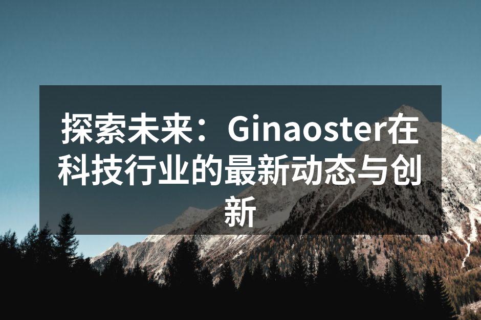 探索未来：Ginaoster在科技行业的最新动态与创新