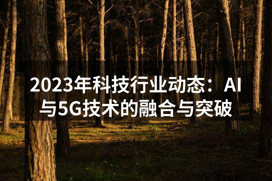 2023年科技行业动态：AI与5G技术的融合与突破