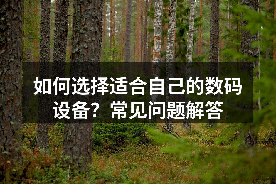 如何选择适合自己的数码设备？常见问题解答