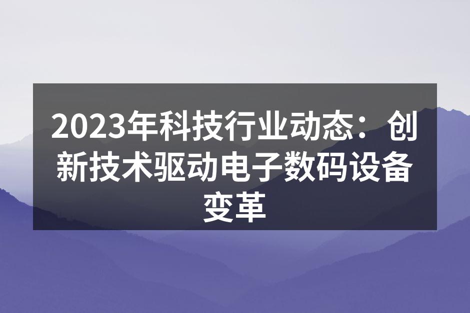 2023年科技行业动态：创新技术驱动电子数码设备变革
