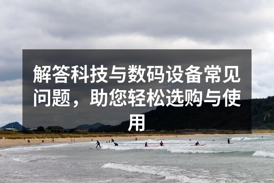 解答科技与数码设备常见问题，助您轻松选购与使用