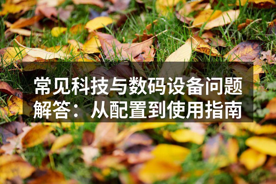 常见科技与数码设备问题解答：从配置到使用指南