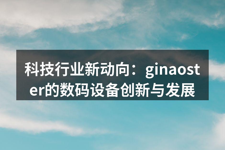 科技行业新动向：ginaoster的数码设备创新与发展