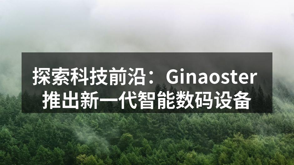 探索科技前沿：Ginaoster 推出新一代智能数码设备