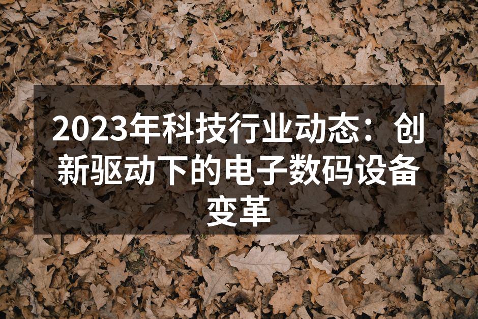 2023年科技行业动态：创新驱动下的电子数码设备变革