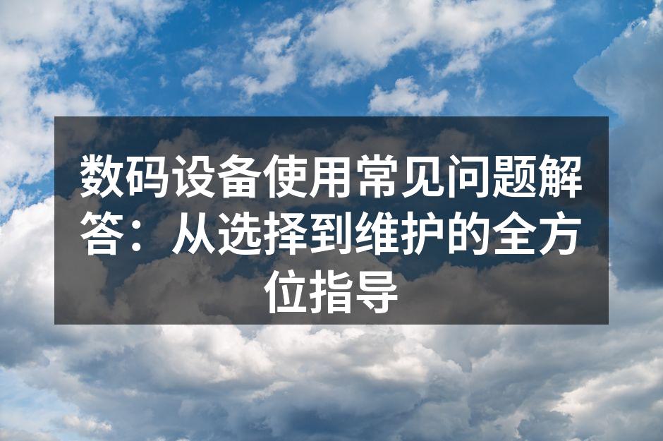 数码设备使用常见问题解答：从选择到维护的全方位指导