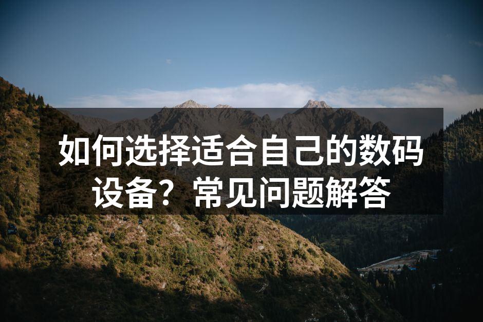如何选择适合自己的数码设备？常见问题解答